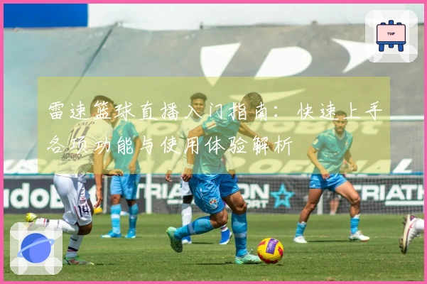 雷速篮球直播入门指南：快速上手各项功能与使用体验解析