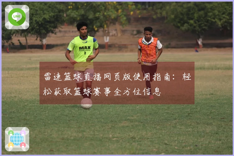 雷速篮球直播网页版使用指南：轻松获取篮球赛事全方位信息
