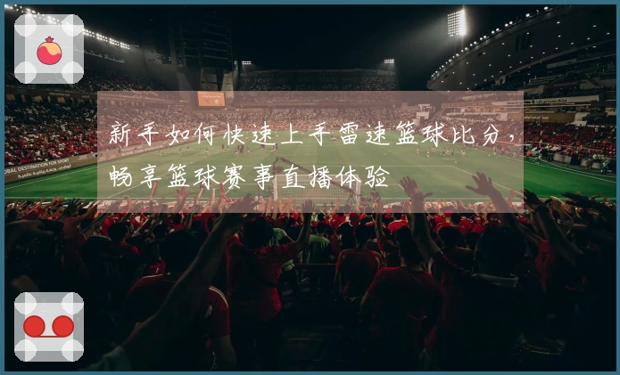 新手如何快速上手雷速篮球比分，畅享篮球赛事直播体验