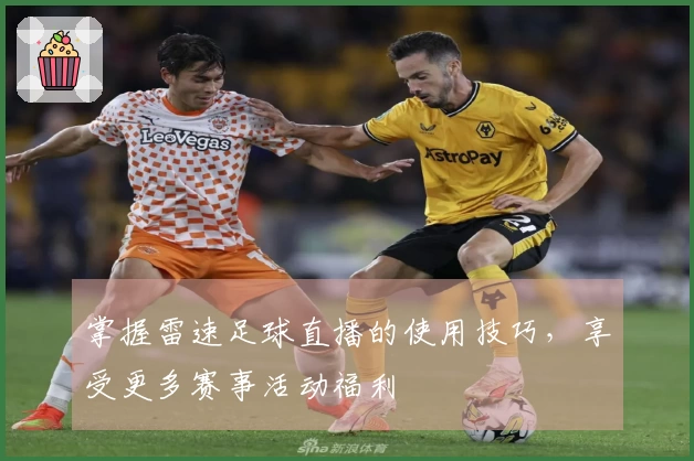 掌握雷速足球直播的使用技巧，享受更多赛事活动福利