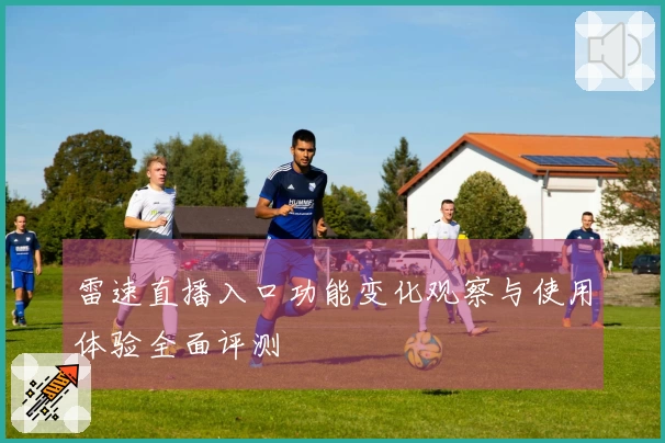 雷速直播入口功能变化观察与使用体验全面评测