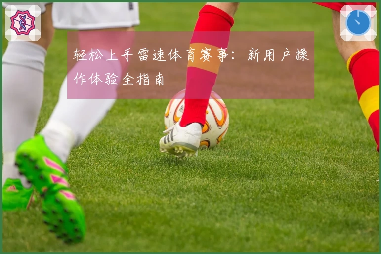 轻松上手雷速体育赛事：新用户操作体验全指南