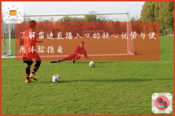 了解雷速直播入口的核心优势与使用体验指南