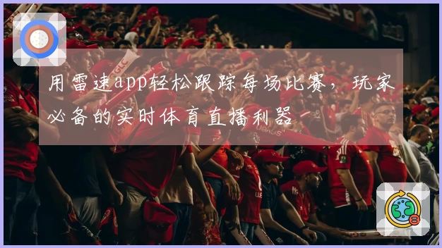 用雷速app轻松跟踪每场比赛，玩家必备的实时体育直播利器