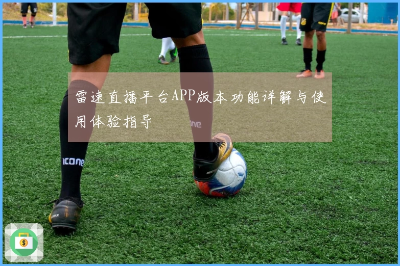 雷速直播平台APP版本功能详解与使用体验指导