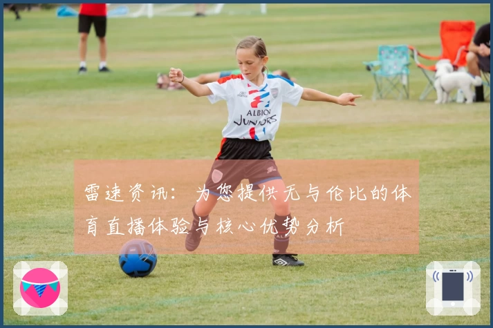 雷速资讯：为您提供无与伦比的体育直播体验与核心优势分析