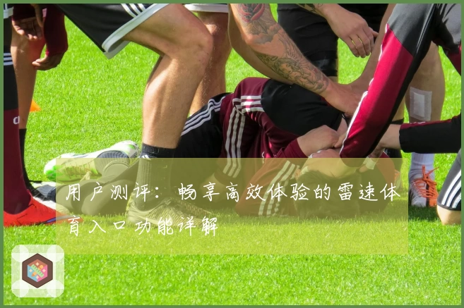 用户测评：畅享高效体验的雷速体育入口功能详解