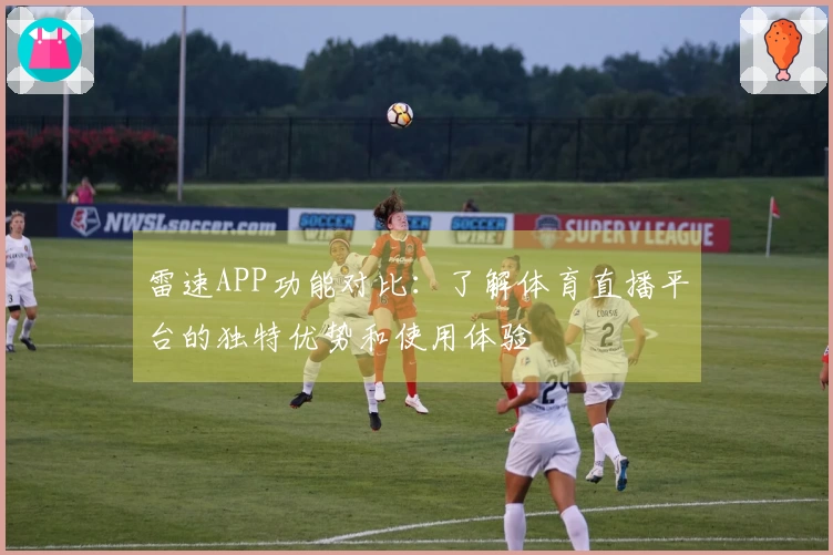 雷速APP功能对比：了解体育直播平台的独特优势和使用体验