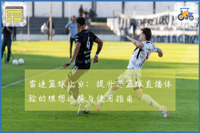 雷速篮球比分：提升您篮球直播体验的理想选择与使用指南