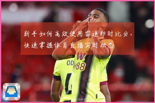 新手如何高效使用雷速即时比分，快速掌握体育直播实时动态