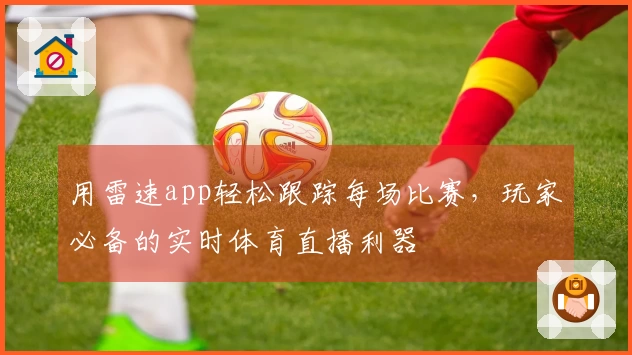 用雷速app轻松跟踪每场比赛，玩家必备的实时体育直播利器