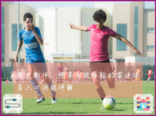 用户测评：畅享高效体验的雷速体育入口功能详解