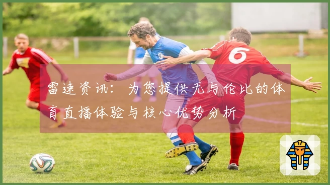 雷速资讯：为您提供无与伦比的体育直播体验与核心优势分析