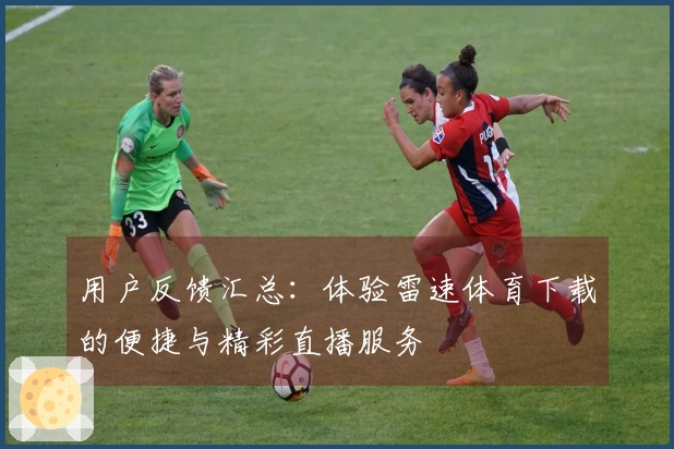 用户反馈汇总：体验雷速体育下载的便捷与精彩直播服务