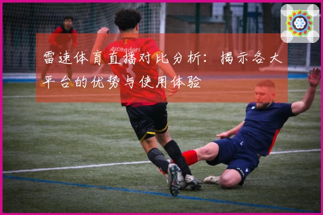 雷速体育直播对比分析：揭示各大平台的优势与使用体验